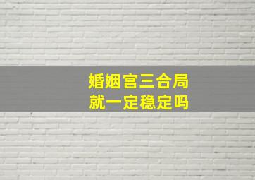 婚姻宫三合局 就一定稳定吗